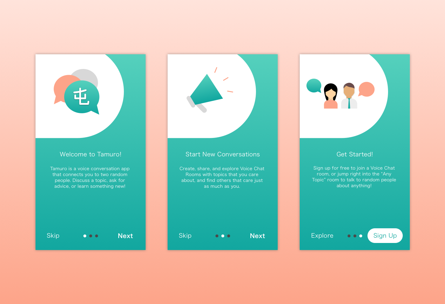 When the user first downloads the app, three onboarding screens are shown: 1. A welcome screen that describes Tamuro as a voice conversation app that connects you to two random people. 2. A further details screen that tells the user that they can create, share, and explore voice chat rooms that have different topics. 3. a Get Started screen that tells the user they can sign up for free or jump into the Any Topic room.